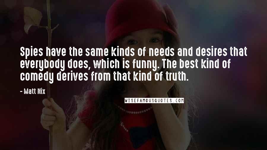 Matt Nix Quotes: Spies have the same kinds of needs and desires that everybody does, which is funny. The best kind of comedy derives from that kind of truth.