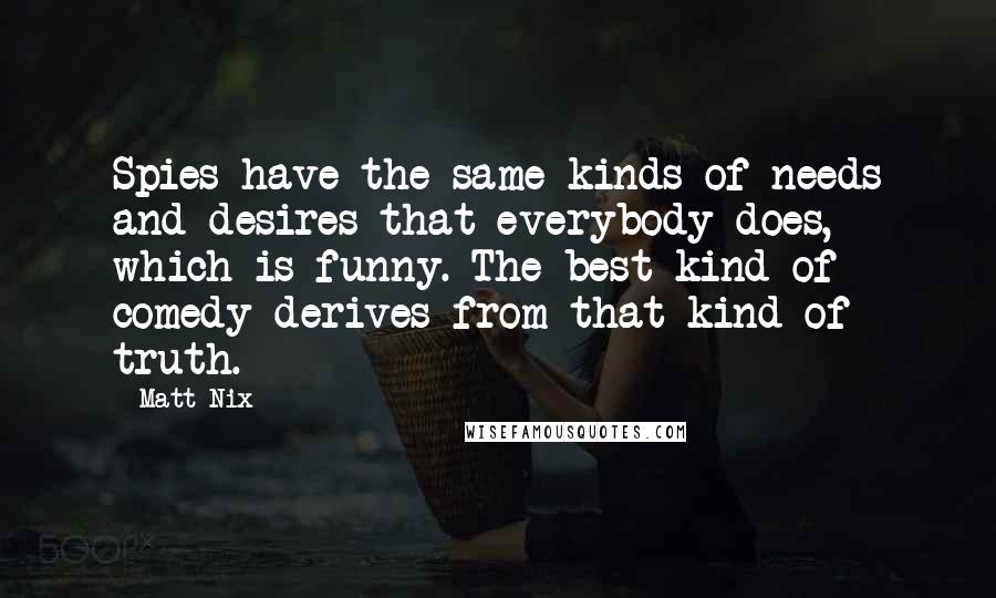Matt Nix Quotes: Spies have the same kinds of needs and desires that everybody does, which is funny. The best kind of comedy derives from that kind of truth.