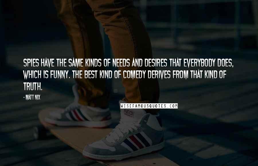 Matt Nix Quotes: Spies have the same kinds of needs and desires that everybody does, which is funny. The best kind of comedy derives from that kind of truth.