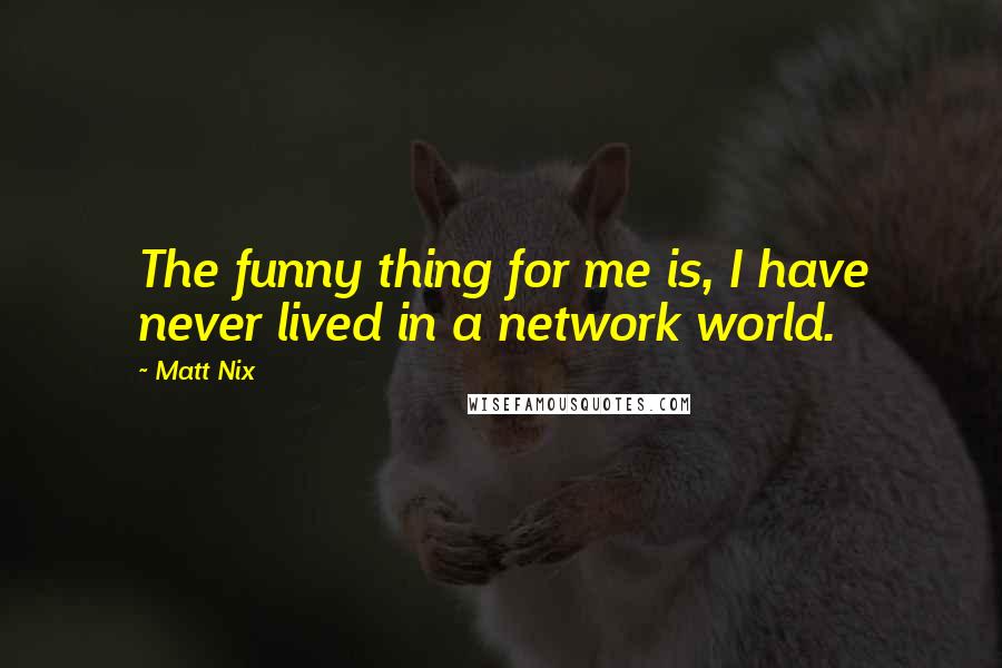 Matt Nix Quotes: The funny thing for me is, I have never lived in a network world.