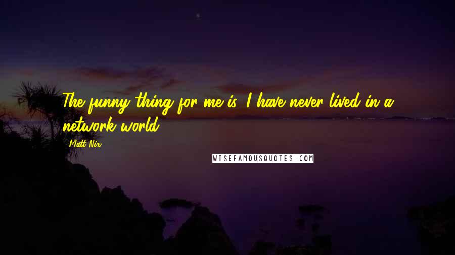 Matt Nix Quotes: The funny thing for me is, I have never lived in a network world.