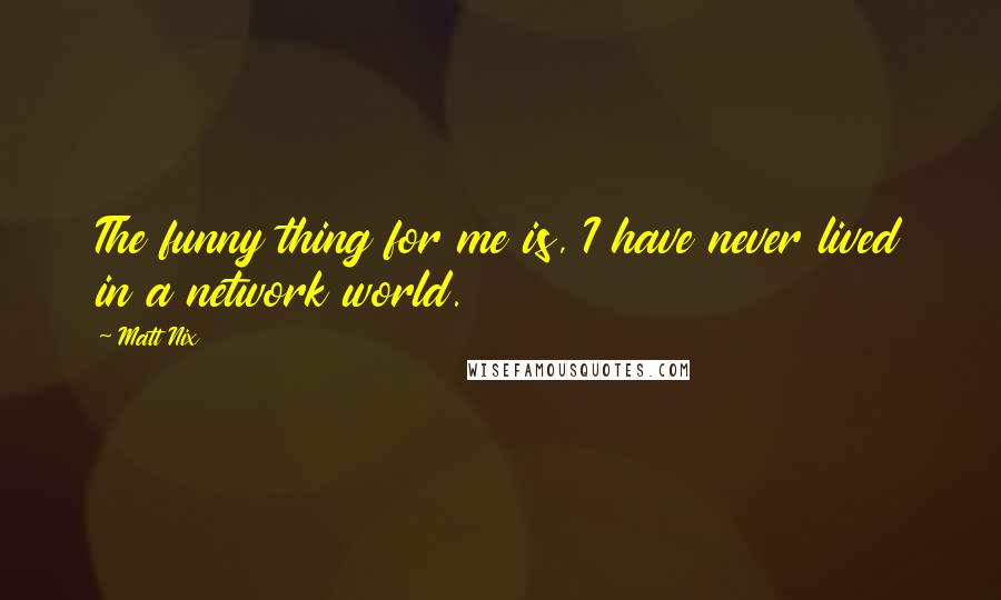 Matt Nix Quotes: The funny thing for me is, I have never lived in a network world.