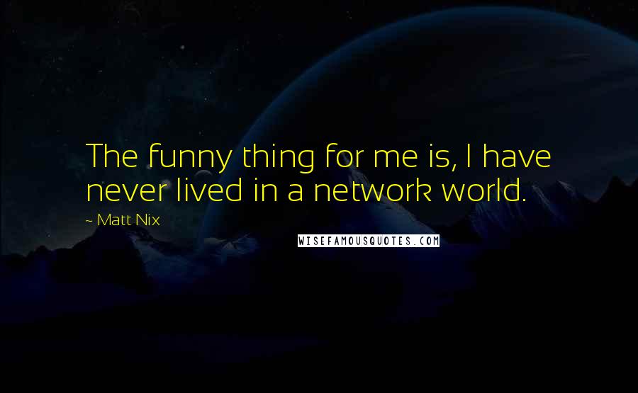 Matt Nix Quotes: The funny thing for me is, I have never lived in a network world.