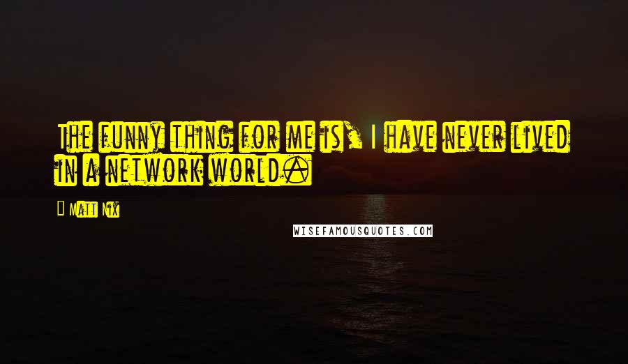 Matt Nix Quotes: The funny thing for me is, I have never lived in a network world.