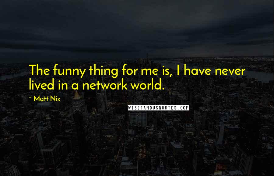 Matt Nix Quotes: The funny thing for me is, I have never lived in a network world.