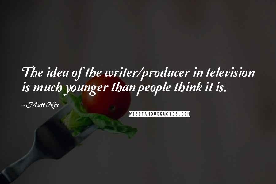 Matt Nix Quotes: The idea of the writer/producer in television is much younger than people think it is.