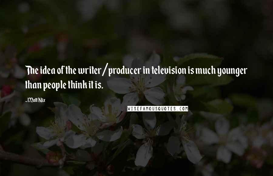 Matt Nix Quotes: The idea of the writer/producer in television is much younger than people think it is.