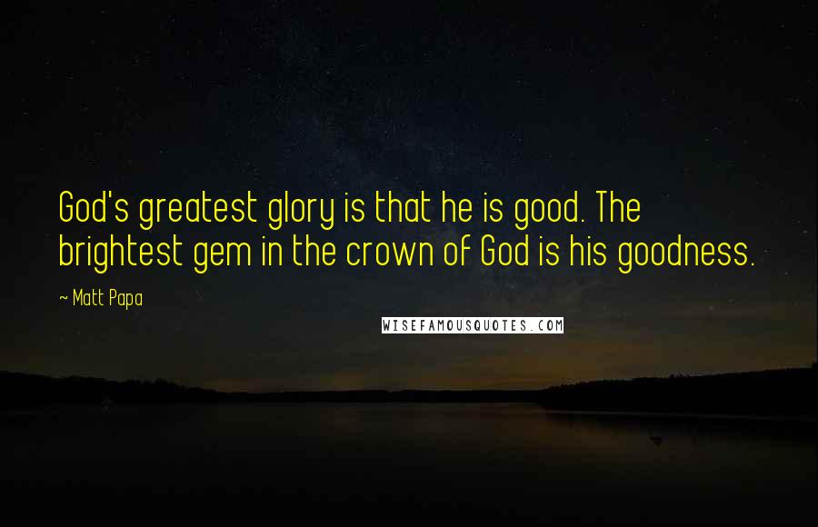 Matt Papa Quotes: God's greatest glory is that he is good. The brightest gem in the crown of God is his goodness.