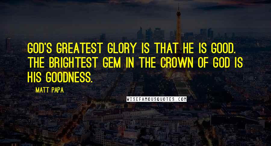 Matt Papa Quotes: God's greatest glory is that he is good. The brightest gem in the crown of God is his goodness.
