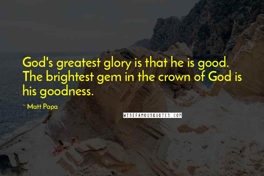 Matt Papa Quotes: God's greatest glory is that he is good. The brightest gem in the crown of God is his goodness.