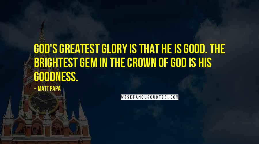 Matt Papa Quotes: God's greatest glory is that he is good. The brightest gem in the crown of God is his goodness.