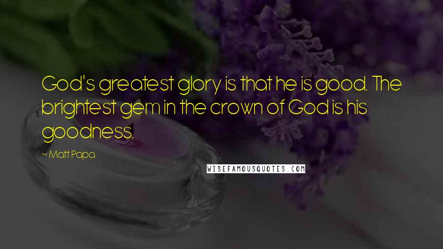 Matt Papa Quotes: God's greatest glory is that he is good. The brightest gem in the crown of God is his goodness.