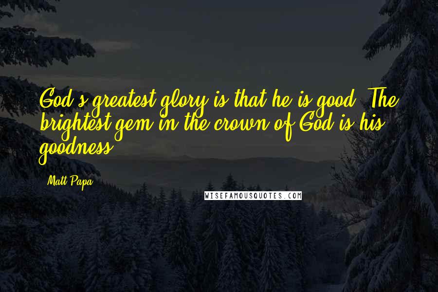 Matt Papa Quotes: God's greatest glory is that he is good. The brightest gem in the crown of God is his goodness.