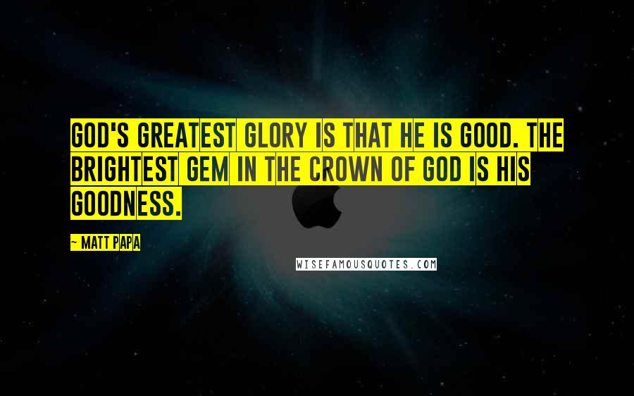 Matt Papa Quotes: God's greatest glory is that he is good. The brightest gem in the crown of God is his goodness.