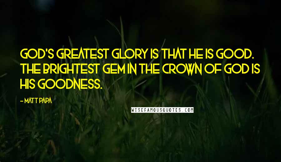 Matt Papa Quotes: God's greatest glory is that he is good. The brightest gem in the crown of God is his goodness.