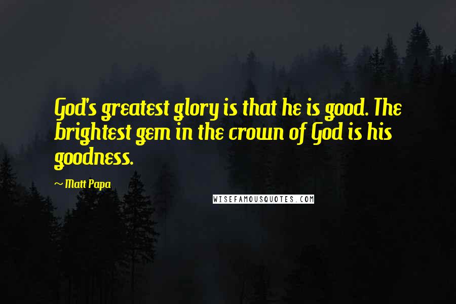 Matt Papa Quotes: God's greatest glory is that he is good. The brightest gem in the crown of God is his goodness.