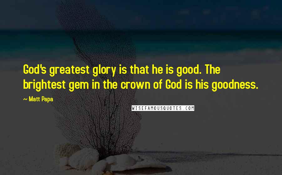 Matt Papa Quotes: God's greatest glory is that he is good. The brightest gem in the crown of God is his goodness.