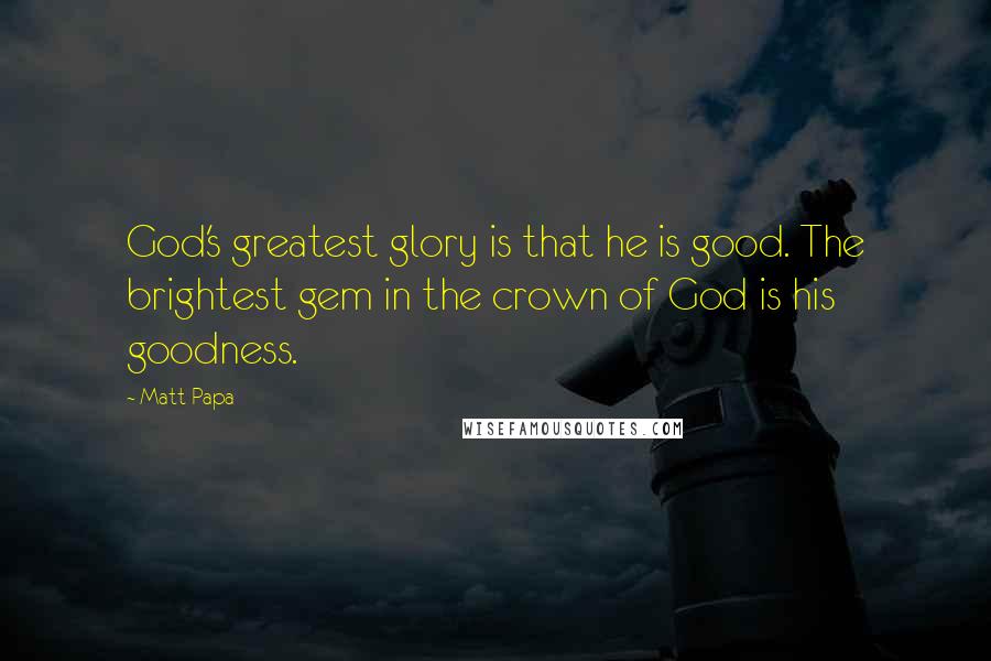 Matt Papa Quotes: God's greatest glory is that he is good. The brightest gem in the crown of God is his goodness.