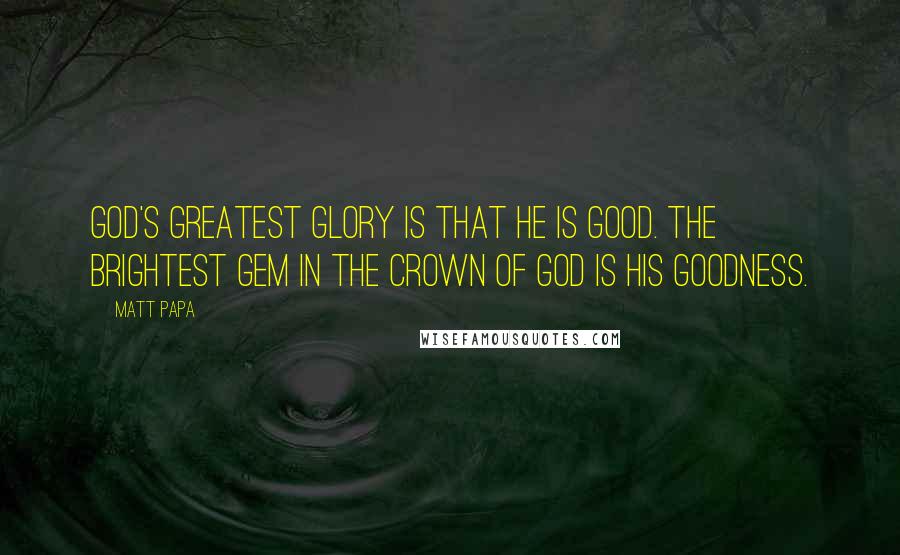 Matt Papa Quotes: God's greatest glory is that he is good. The brightest gem in the crown of God is his goodness.