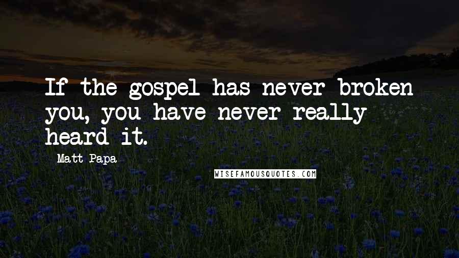 Matt Papa Quotes: If the gospel has never broken you, you have never really heard it.