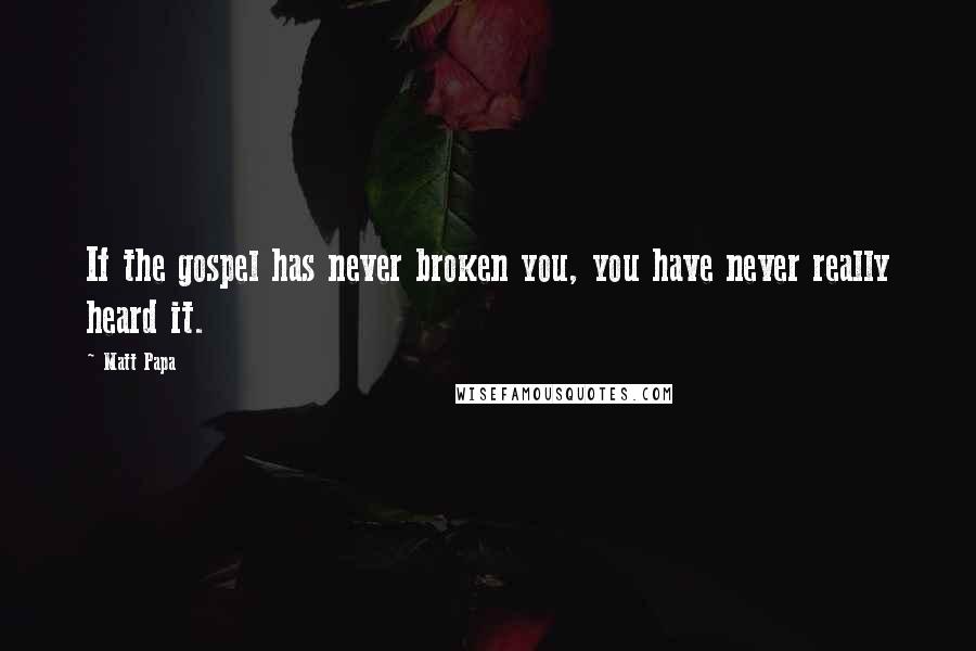 Matt Papa Quotes: If the gospel has never broken you, you have never really heard it.