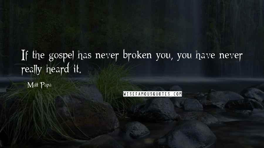 Matt Papa Quotes: If the gospel has never broken you, you have never really heard it.