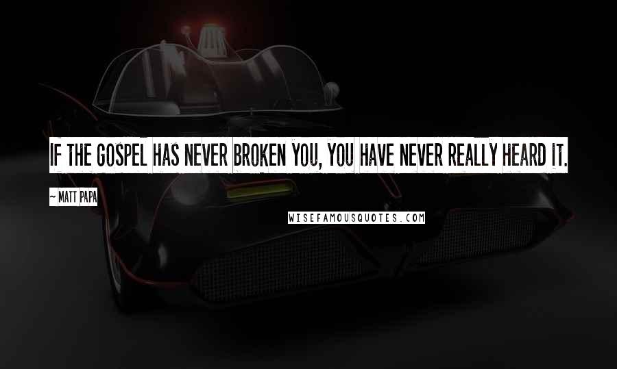 Matt Papa Quotes: If the gospel has never broken you, you have never really heard it.