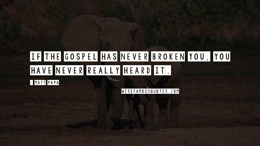 Matt Papa Quotes: If the gospel has never broken you, you have never really heard it.