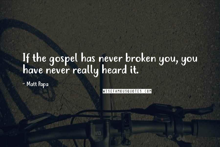 Matt Papa Quotes: If the gospel has never broken you, you have never really heard it.