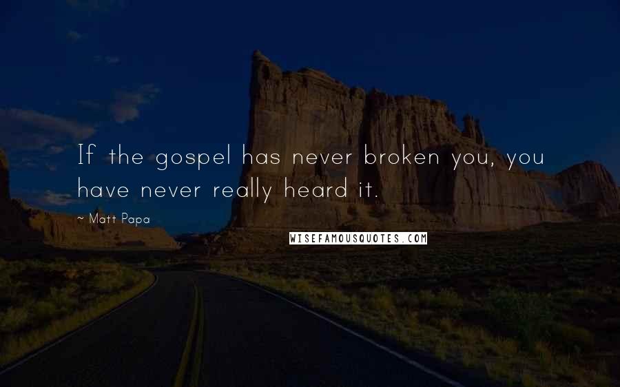 Matt Papa Quotes: If the gospel has never broken you, you have never really heard it.
