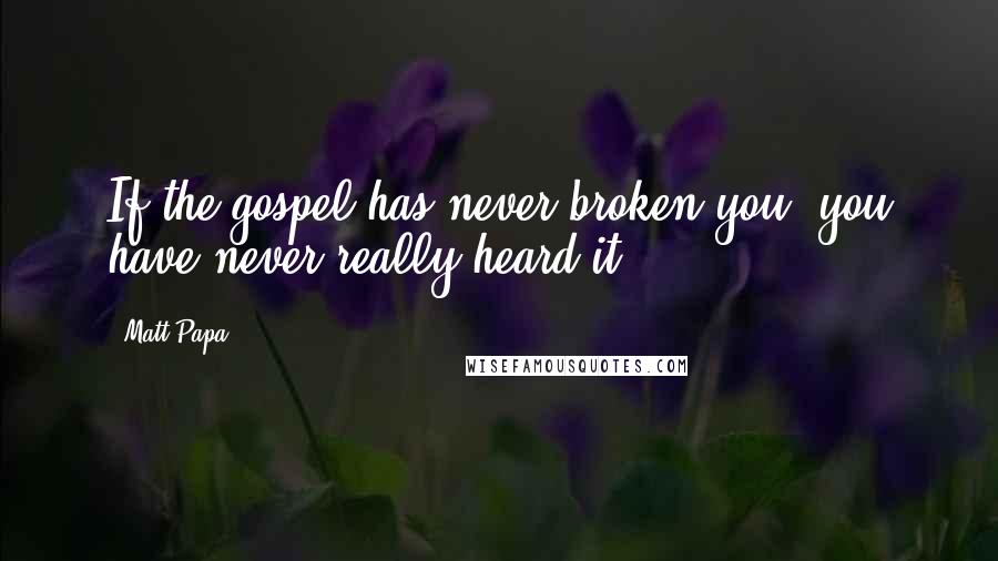 Matt Papa Quotes: If the gospel has never broken you, you have never really heard it.
