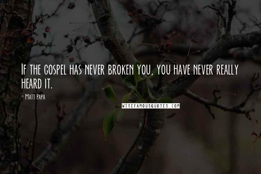 Matt Papa Quotes: If the gospel has never broken you, you have never really heard it.