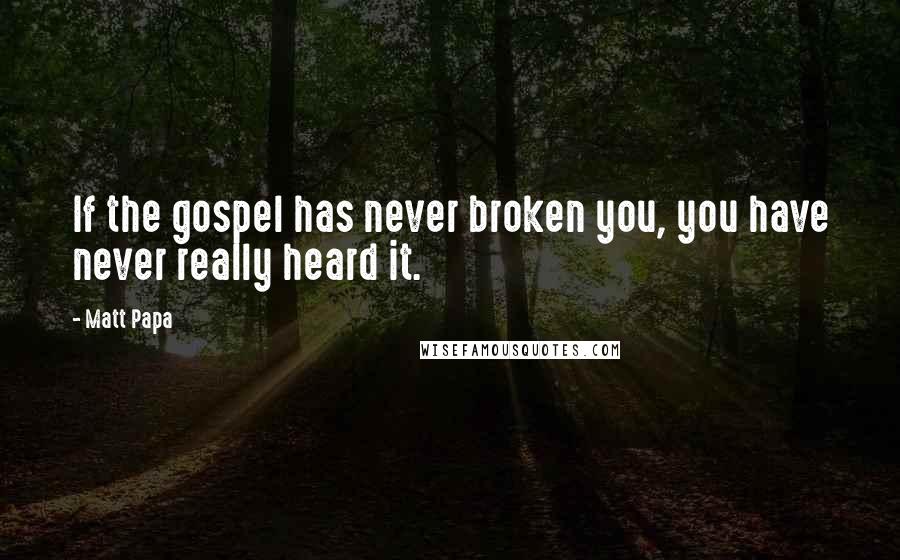 Matt Papa Quotes: If the gospel has never broken you, you have never really heard it.