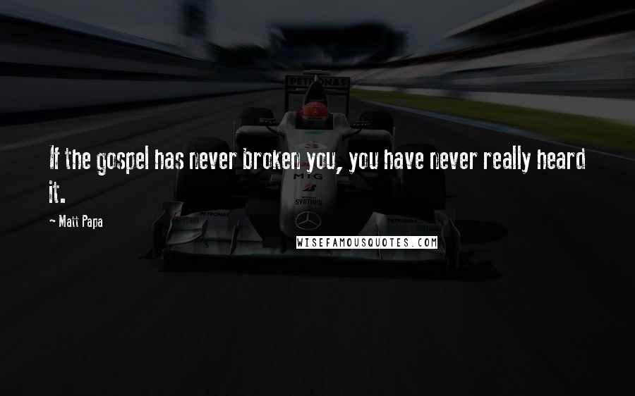 Matt Papa Quotes: If the gospel has never broken you, you have never really heard it.