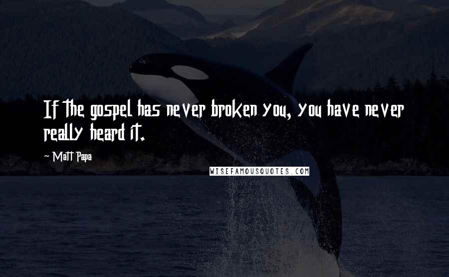 Matt Papa Quotes: If the gospel has never broken you, you have never really heard it.