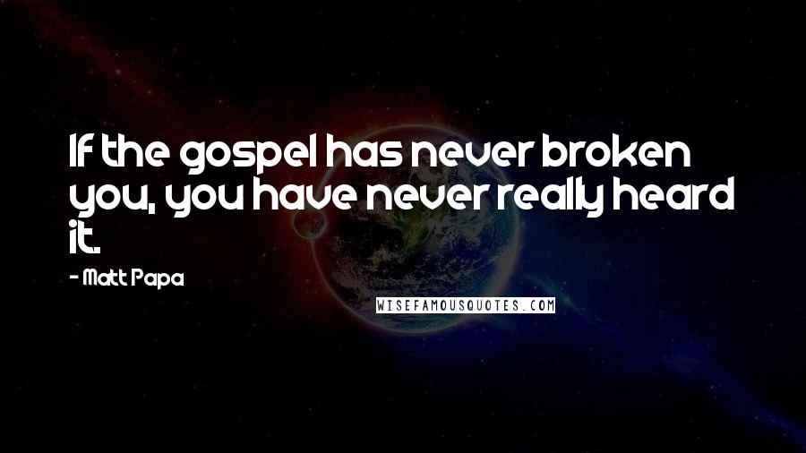 Matt Papa Quotes: If the gospel has never broken you, you have never really heard it.