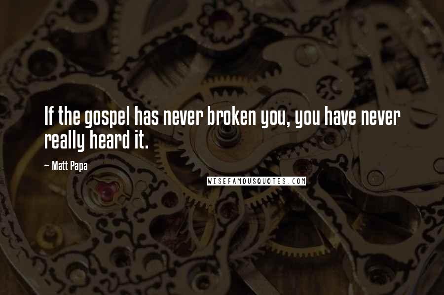 Matt Papa Quotes: If the gospel has never broken you, you have never really heard it.