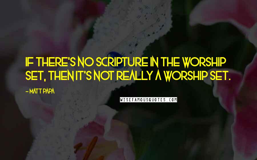 Matt Papa Quotes: If there's no Scripture in the worship set, then it's not really a worship set.