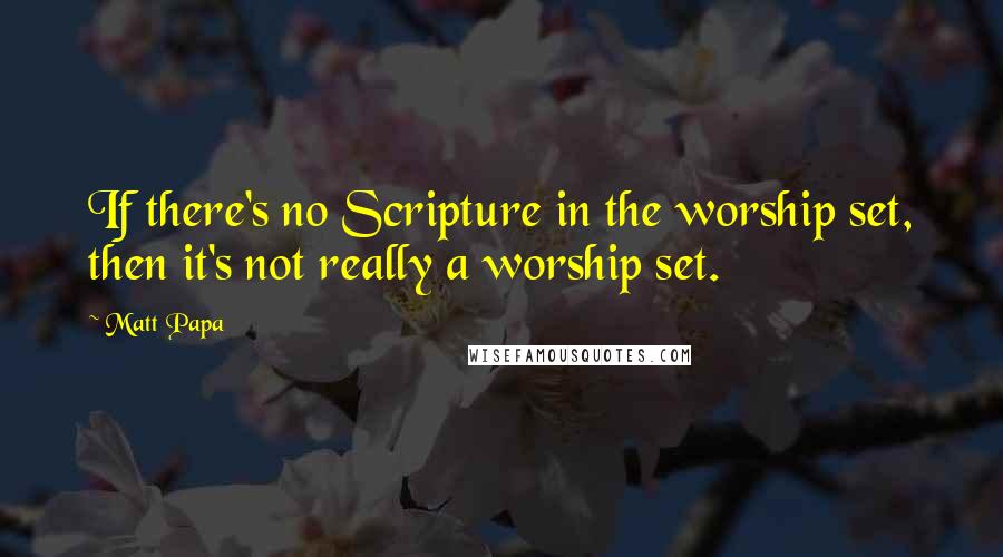 Matt Papa Quotes: If there's no Scripture in the worship set, then it's not really a worship set.