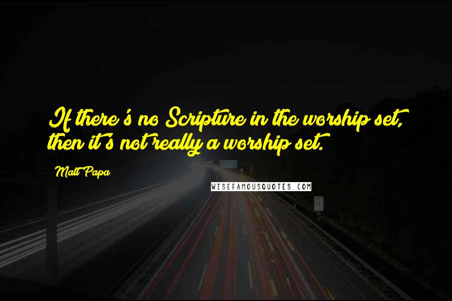 Matt Papa Quotes: If there's no Scripture in the worship set, then it's not really a worship set.