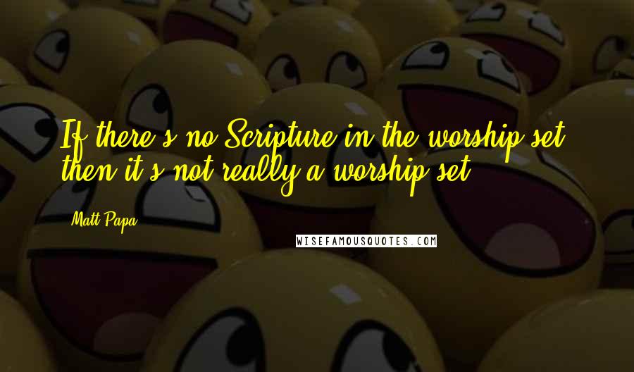 Matt Papa Quotes: If there's no Scripture in the worship set, then it's not really a worship set.