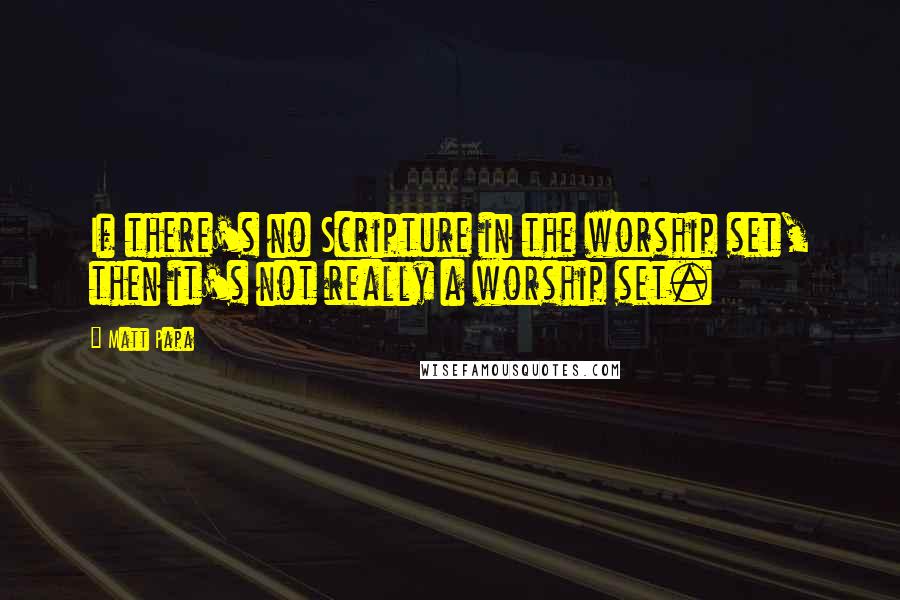 Matt Papa Quotes: If there's no Scripture in the worship set, then it's not really a worship set.
