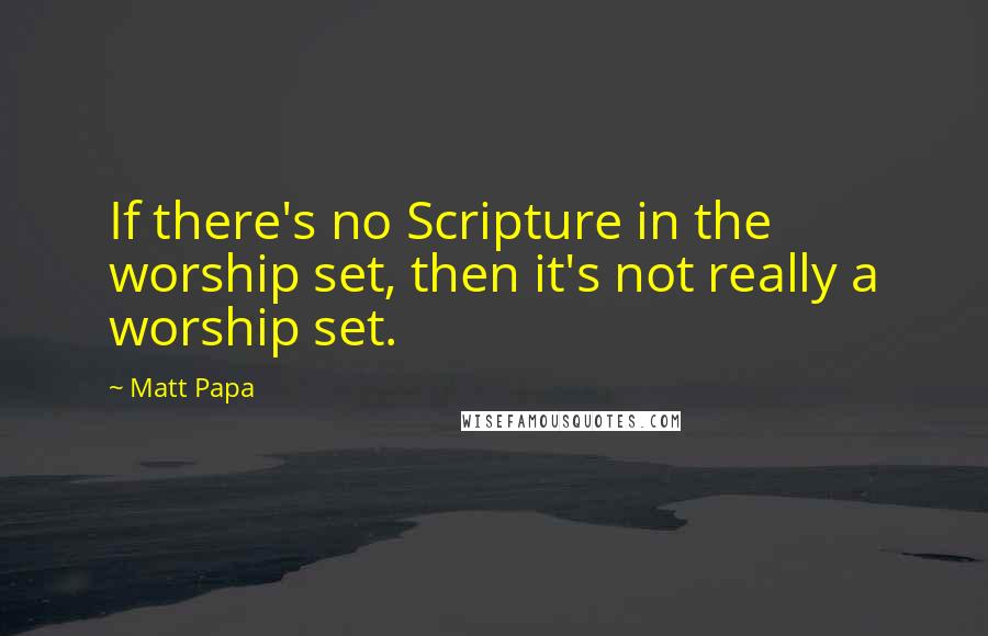 Matt Papa Quotes: If there's no Scripture in the worship set, then it's not really a worship set.