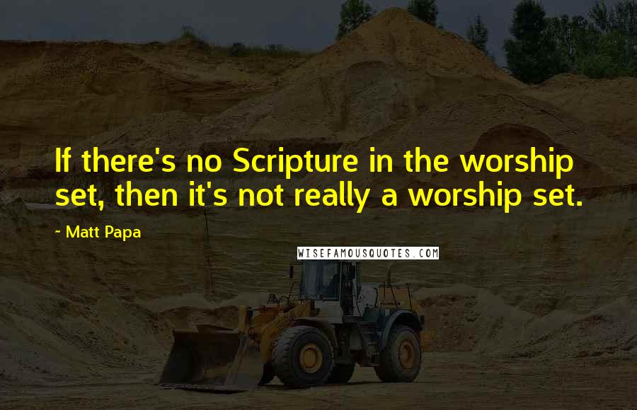 Matt Papa Quotes: If there's no Scripture in the worship set, then it's not really a worship set.