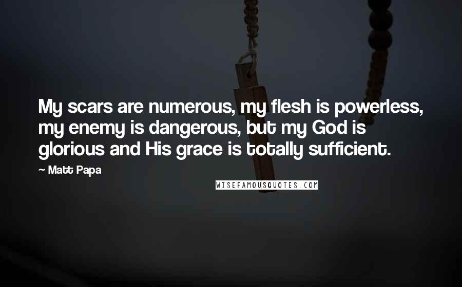 Matt Papa Quotes: My scars are numerous, my flesh is powerless, my enemy is dangerous, but my God is glorious and His grace is totally sufficient.