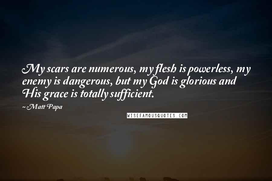Matt Papa Quotes: My scars are numerous, my flesh is powerless, my enemy is dangerous, but my God is glorious and His grace is totally sufficient.