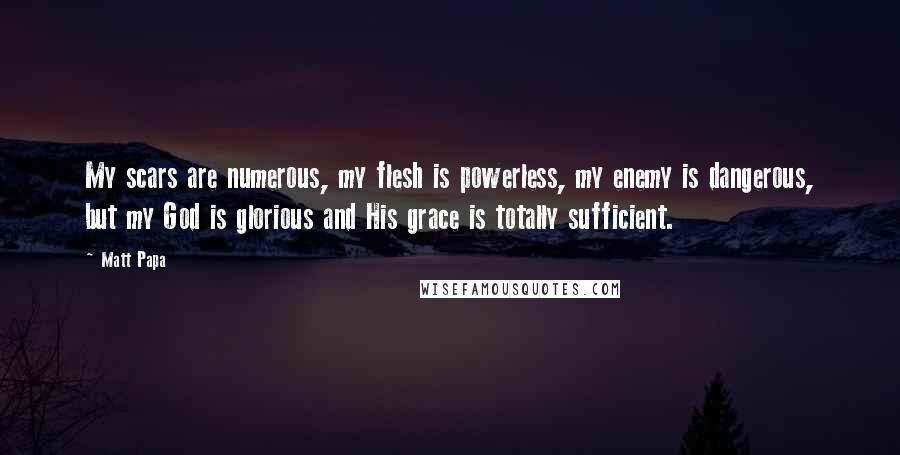 Matt Papa Quotes: My scars are numerous, my flesh is powerless, my enemy is dangerous, but my God is glorious and His grace is totally sufficient.