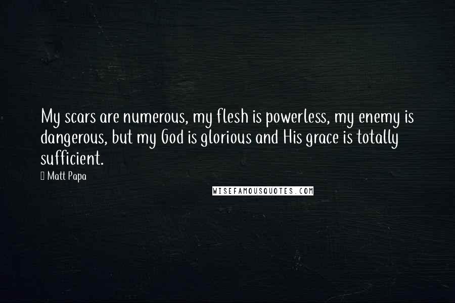 Matt Papa Quotes: My scars are numerous, my flesh is powerless, my enemy is dangerous, but my God is glorious and His grace is totally sufficient.