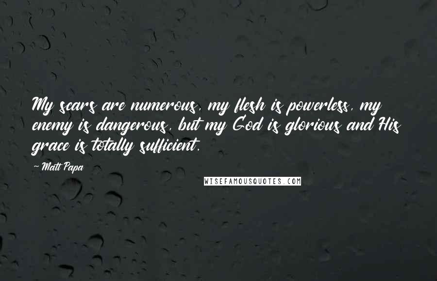 Matt Papa Quotes: My scars are numerous, my flesh is powerless, my enemy is dangerous, but my God is glorious and His grace is totally sufficient.