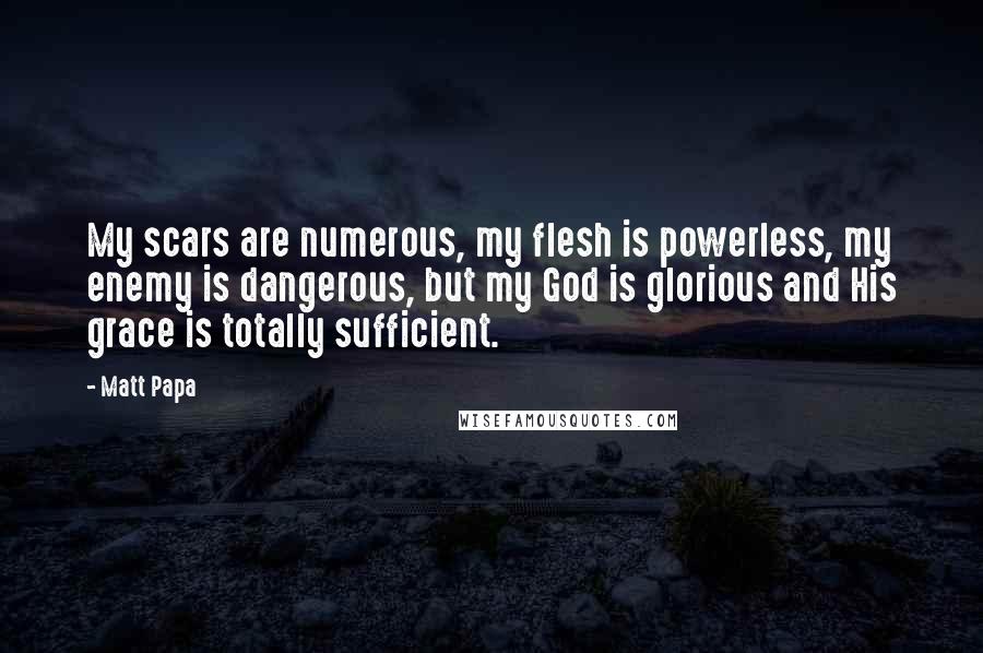 Matt Papa Quotes: My scars are numerous, my flesh is powerless, my enemy is dangerous, but my God is glorious and His grace is totally sufficient.